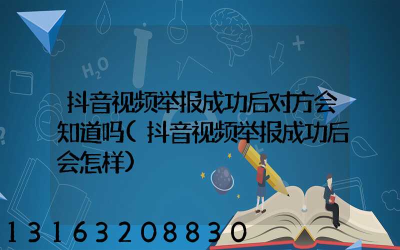 抖音视频举报成功后对方会知道吗(抖音视频举报成功后会怎样)