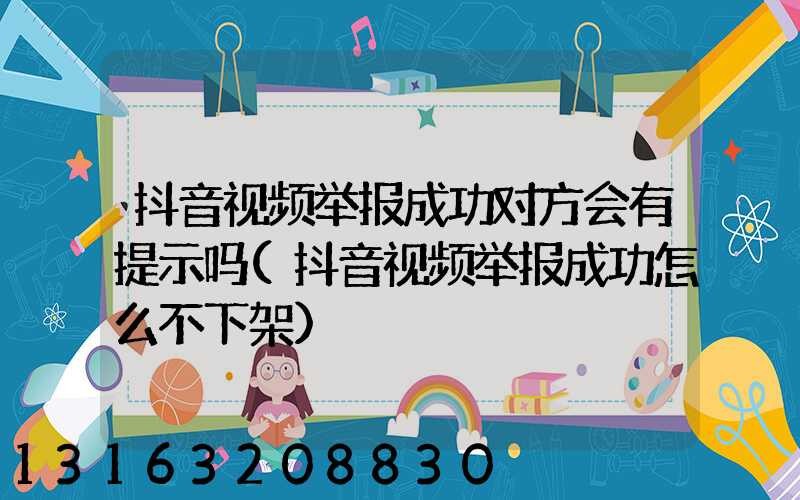 抖音视频举报成功对方会有提示吗(抖音视频举报成功怎么不下架)