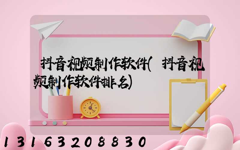 抖音视频制作软件(抖音视频制作软件排名)