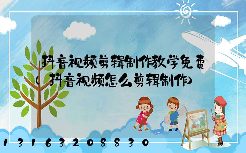 抖音视频剪辑制作教学免费(抖音视频怎么剪辑制作)