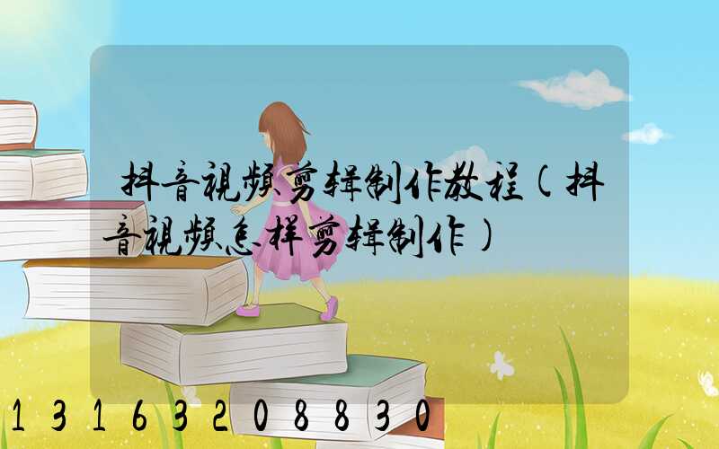 抖音视频剪辑制作教程(抖音视频怎样剪辑制作)