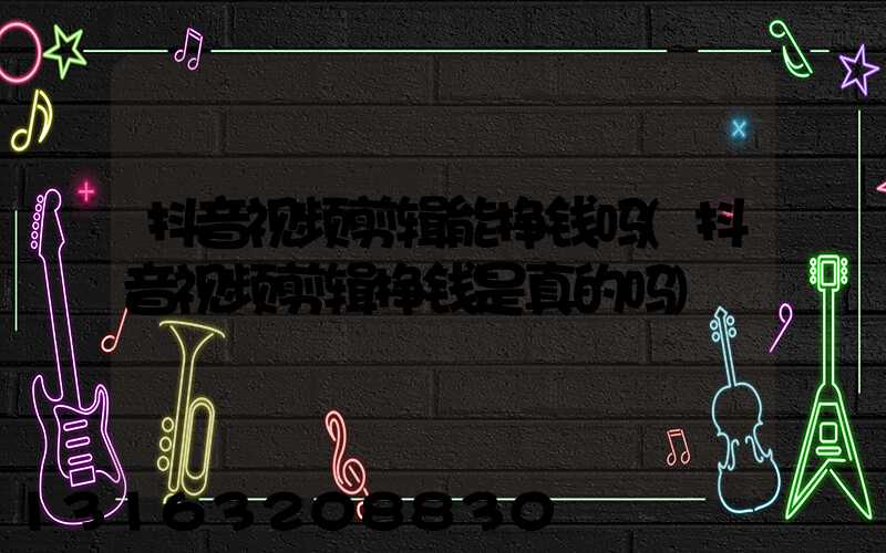 抖音视频剪辑能挣钱吗(抖音视频剪辑挣钱是真的吗)
