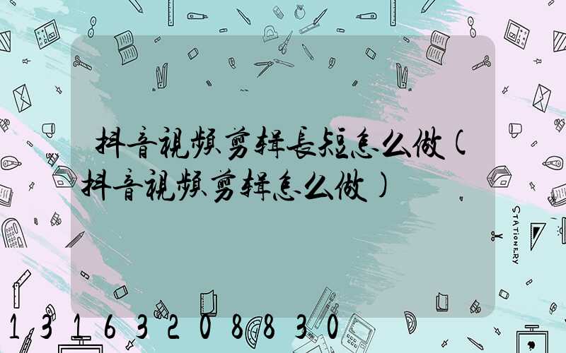 抖音视频剪辑长短怎么做(抖音视频剪辑怎么做)
