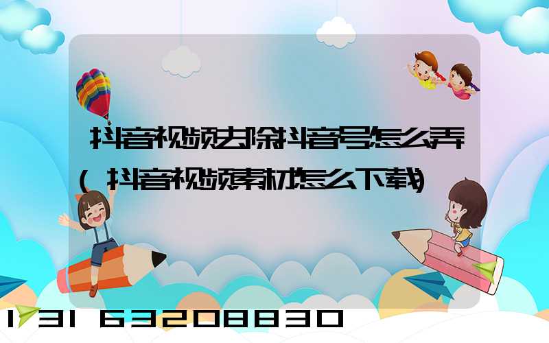 抖音视频去除抖音号怎么弄(抖音视频素材怎么下载)