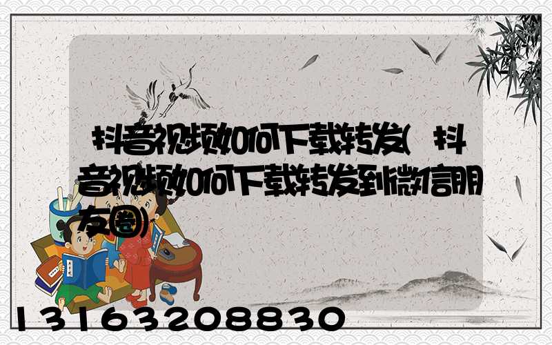 抖音视频如何下载转发(抖音视频如何下载转发到微信朋友圈)
