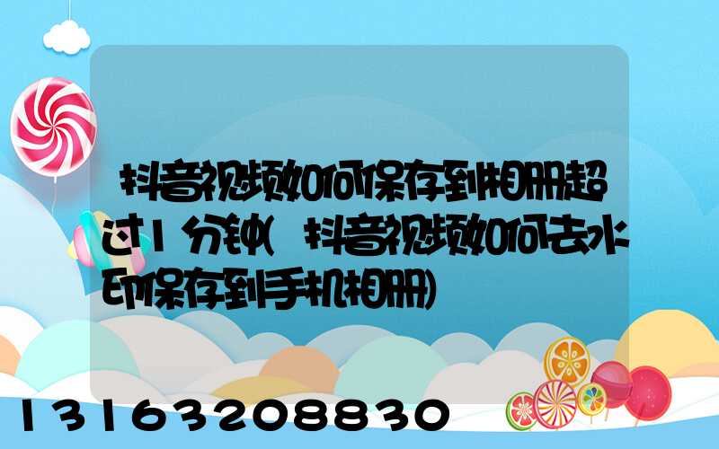 抖音视频如何保存到相册超过1分钟(抖音视频如何去水印保存到手机相册)