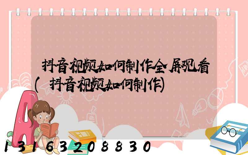 抖音视频如何制作全屏观看(抖音视频如何制作)