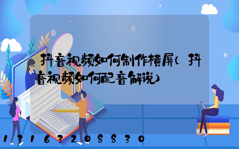 抖音视频如何制作横屏(抖音视频如何配音解说)