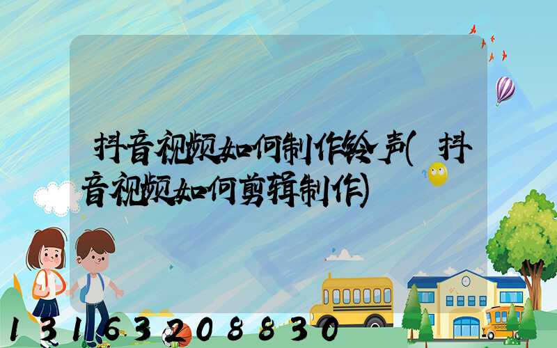 抖音视频如何制作铃声(抖音视频如何剪辑制作)