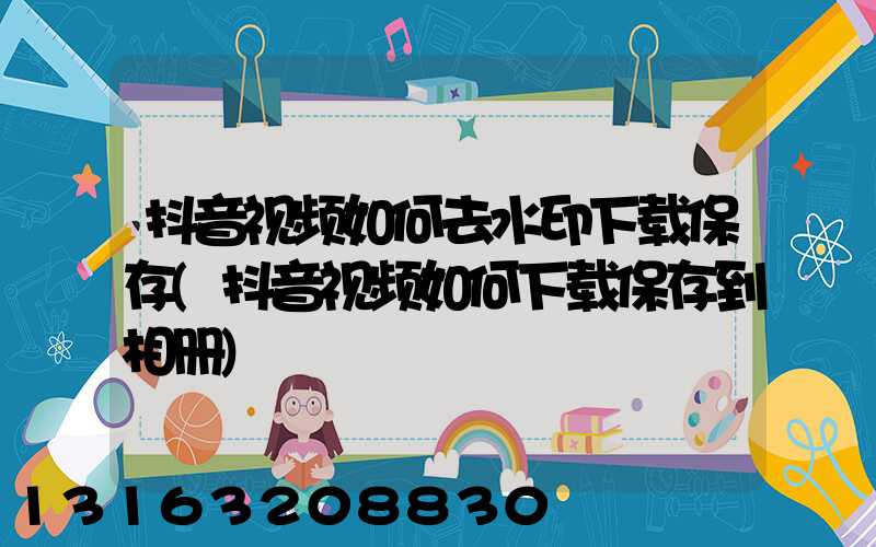 抖音视频如何去水印下载保存(抖音视频如何下载保存到相册)