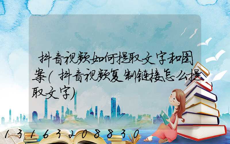 抖音视频如何提取文字和图案(抖音视频复制链接怎么提取文字)