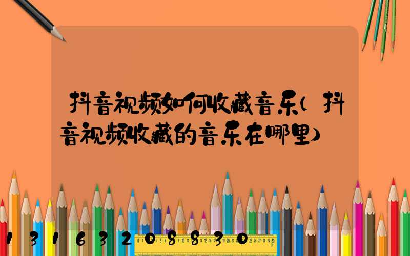 抖音视频如何收藏音乐(抖音视频收藏的音乐在哪里)