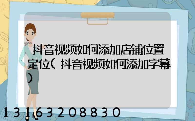 抖音视频如何添加店铺位置定位(抖音视频如何添加字幕)