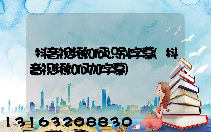 抖音视频如何识别字幕(抖音视频如何加字幕)