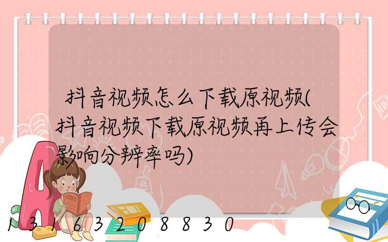 抖音视频怎么下载原视频(抖音视频下载原视频再上传会影响分辨率吗)