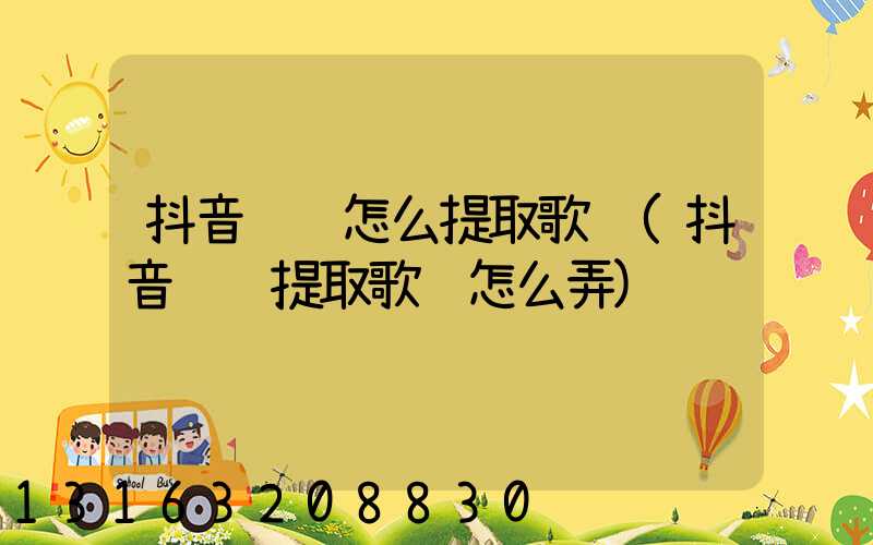 抖音视频怎么提取歌词(抖音视频提取歌词怎么弄)