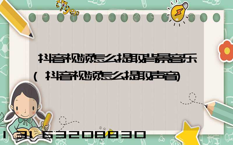 抖音视频怎么提取背景音乐(抖音视频怎么提取声音)