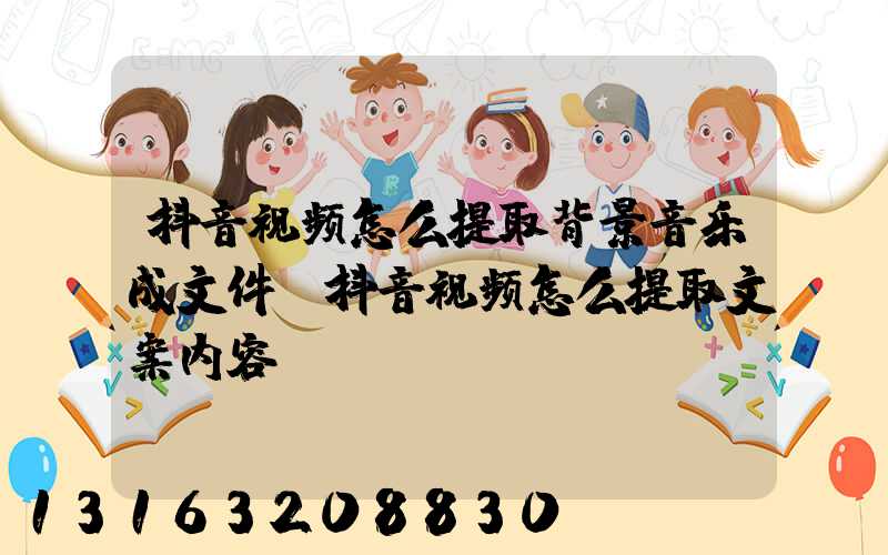抖音视频怎么提取背景音乐成文件(抖音视频怎么提取文案内容)