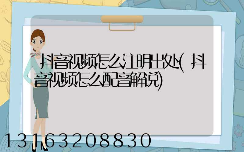 抖音视频怎么注明出处(抖音视频怎么配音解说)