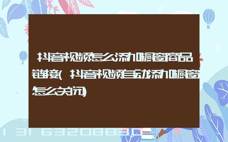 抖音视频怎么添加橱窗商品链接(抖音视频自动添加橱窗怎么关闭)