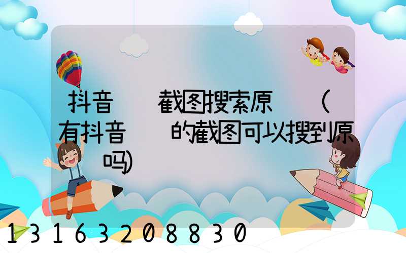 抖音视频截图搜索原视频(有抖音视频的截图可以搜到原视频吗)