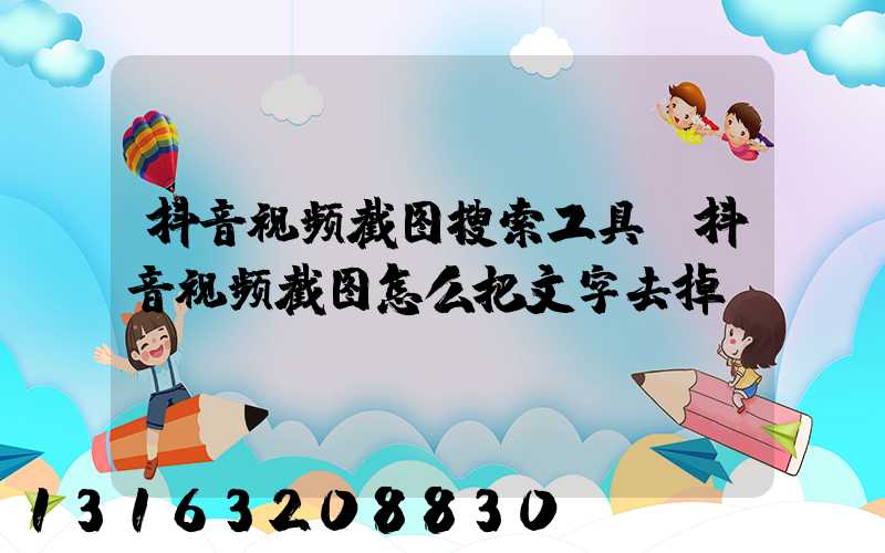 抖音视频截图搜索工具(抖音视频截图怎么把文字去掉)