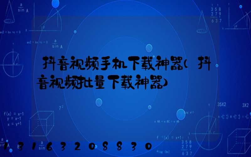 抖音视频手机下载神器(抖音视频批量下载神器)