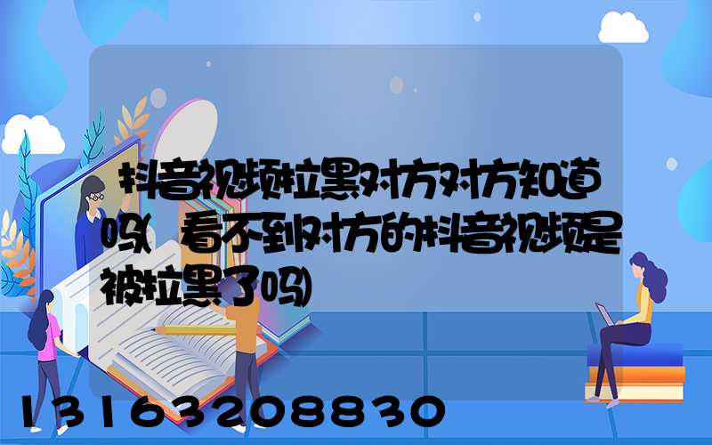 抖音视频拉黑对方对方知道吗(看不到对方的抖音视频是被拉黑了吗)