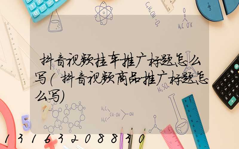 抖音视频挂车推广标题怎么写(抖音视频商品推广标题怎么写)