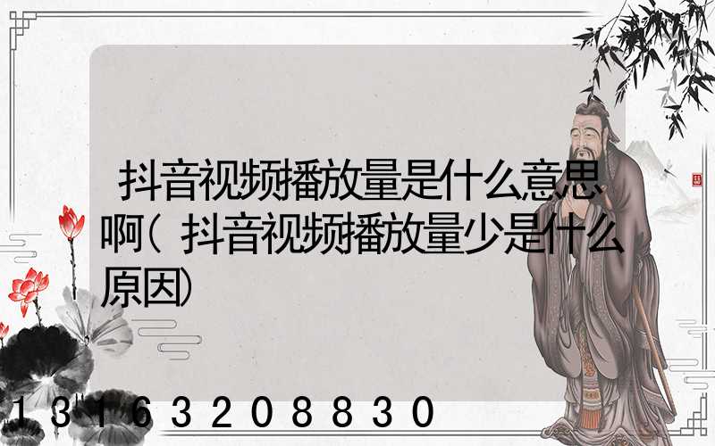 抖音视频播放量是什么意思啊(抖音视频播放量少是什么原因)