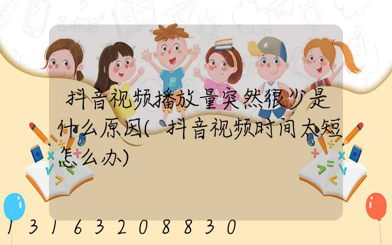 抖音视频播放量突然很少是什么原因(抖音视频时间太短怎么办)