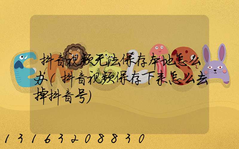 抖音视频无法保存本地怎么办(抖音视频保存下来怎么去掉抖音号)
