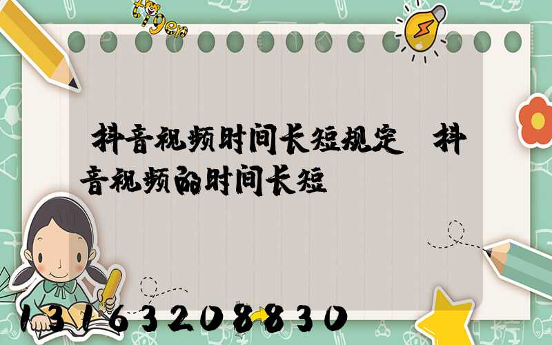 抖音视频时间长短规定(抖音视频的时间长短)