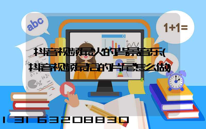 抖音视频最火的背景音乐(抖音视频最后的片尾怎么做)