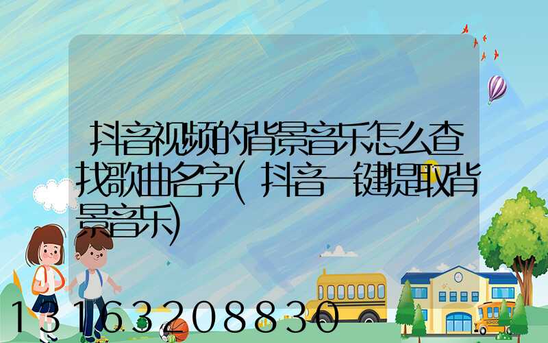 抖音视频的背景音乐怎么查找歌曲名字(抖音一键提取背景音乐)
