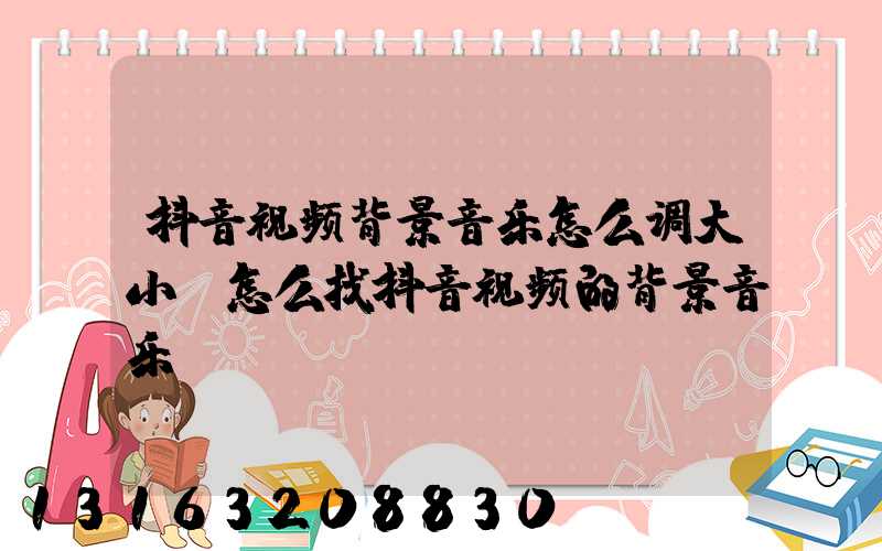 抖音视频背景音乐怎么调大小(怎么找抖音视频的背景音乐)
