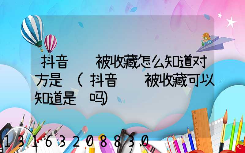 抖音视频被收藏怎么知道对方是谁(抖音视频被收藏可以知道是谁吗)