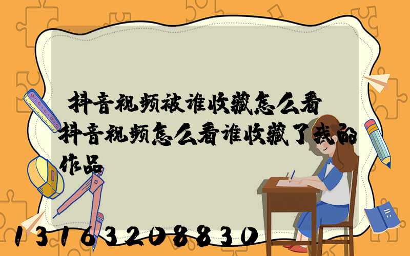 抖音视频被谁收藏怎么看(抖音视频怎么看谁收藏了我的作品)