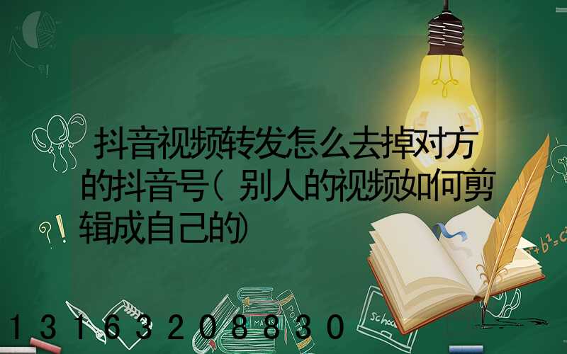 抖音视频转发怎么去掉对方的抖音号(别人的视频如何剪辑成自己的)