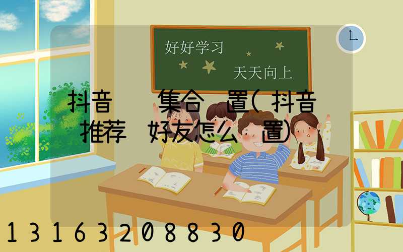 抖音视频集合设置(抖音视频推荐给好友怎么设置)