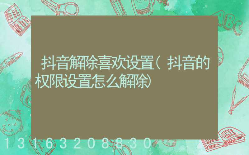 抖音解除喜欢设置(抖音的权限设置怎么解除)