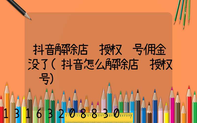 抖音解除店铺授权账号佣金没了(抖音怎么解除店铺授权账号)