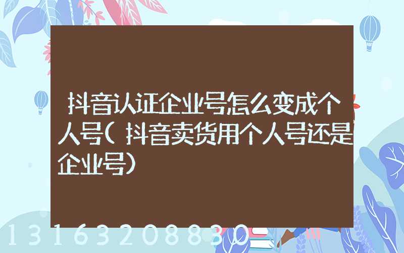 抖音认证企业号怎么变成个人号(抖音卖货用个人号还是企业号)