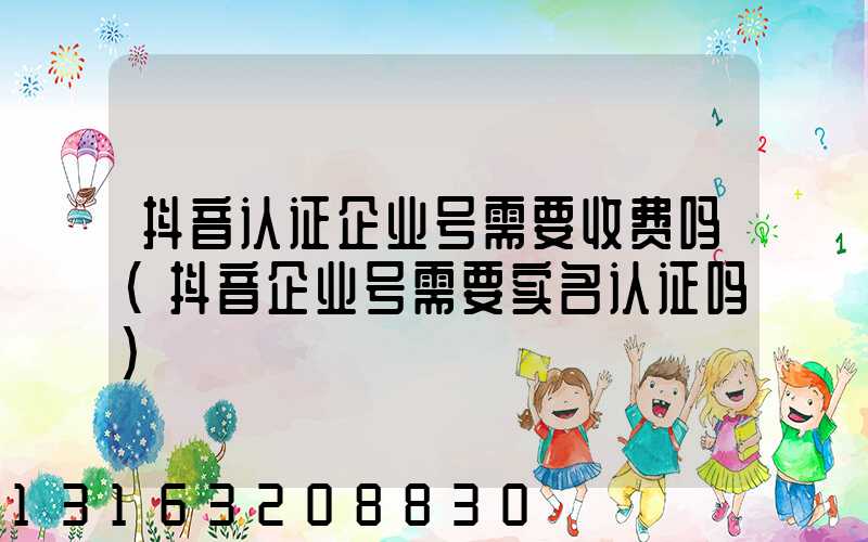 抖音认证企业号需要收费吗(抖音企业号需要实名认证吗)