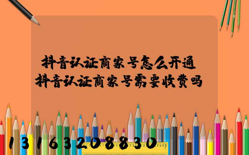抖音认证商家号怎么开通(抖音认证商家号需要收费吗)