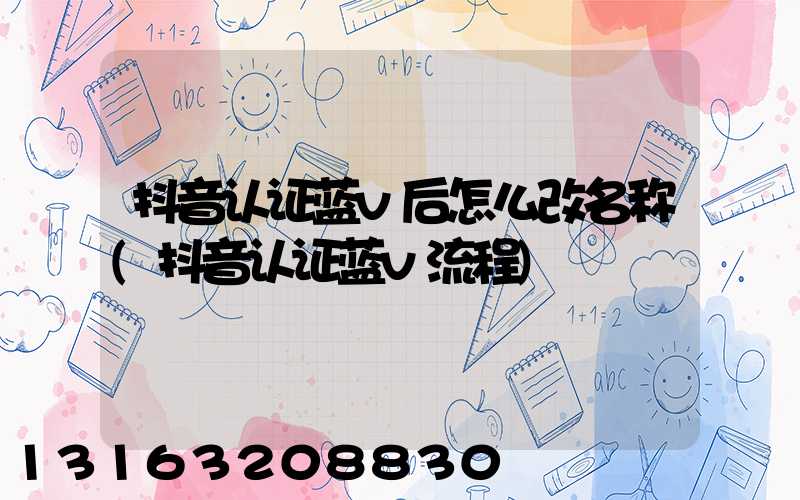 抖音认证蓝v后怎么改名称(抖音认证蓝v流程)