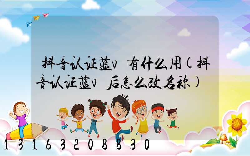 抖音认证蓝v有什么用(抖音认证蓝v后怎么改名称)