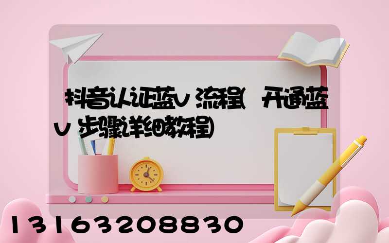 抖音认证蓝v流程(开通蓝v步骤详细教程)