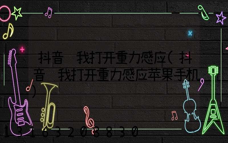 抖音让我打开重力感应(抖音让我打开重力感应苹果手机)