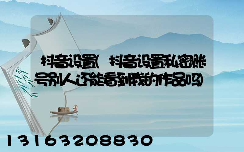 抖音设置(抖音设置私密账号别人还能看到我的作品吗)